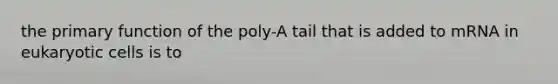 the primary function of the poly-A tail that is added to mRNA in eukaryotic cells is to