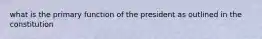 what is the primary function of the president as outlined in the constitution