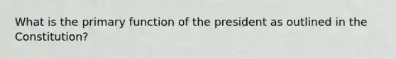 What is the primary function of the president as outlined in the Constitution?