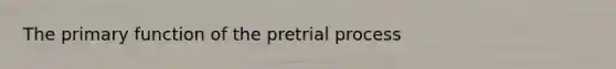 The primary function of the pretrial process