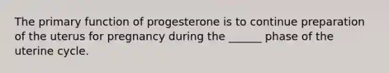 The primary function of progesterone is to continue preparation of the uterus for pregnancy during the ______ phase of the uterine cycle.