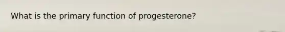 What is the primary function of progesterone?