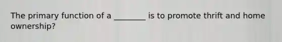 The primary function of a ________ is to promote thrift and home ownership?