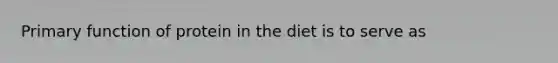 Primary function of protein in the diet is to serve as