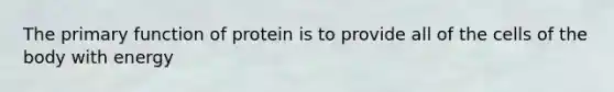The primary function of protein is to provide all of the cells of the body with energy