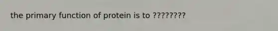 the primary function of protein is to ????????
