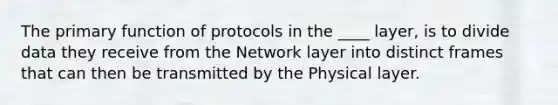 The primary function of protocols in the ____ layer, is to divide data they receive from the Network layer into distinct frames that can then be transmitted by the Physical layer.