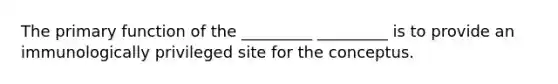 The primary function of the _________ _________ is to provide an immunologically privileged site for the conceptus.