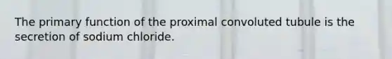 The primary function of the proximal convoluted tubule is the secretion of sodium chloride.