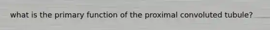 what is the primary function of the proximal convoluted tubule?