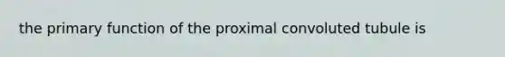 the primary function of the proximal convoluted tubule is