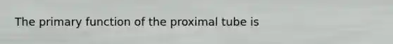 The primary function of the proximal tube is