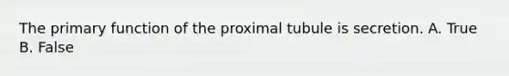 The primary function of the proximal tubule is secretion. A. True B. False