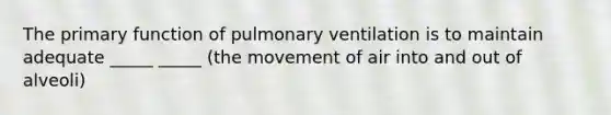 The primary function of pulmonary ventilation is to maintain adequate _____ _____ (the movement of air into and out of alveoli)