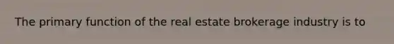 The primary function of the real estate brokerage industry is to