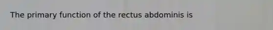 The primary function of the rectus abdominis is