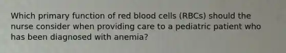 Which primary function of red blood cells (RBCs) should the nurse consider when providing care to a pediatric patient who has been diagnosed with anemia?