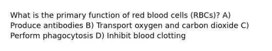 What is the primary function of red blood cells (RBCs)? A) Produce antibodies B) Transport oxygen and carbon dioxide C) Perform phagocytosis D) Inhibit blood clotting