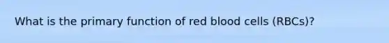 What is the primary function of red blood cells (RBCs)?