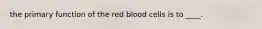 the primary function of the red blood cells is to ____.