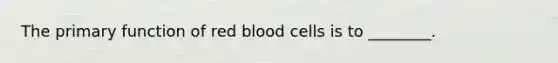 The primary function of red blood cells is to ________.