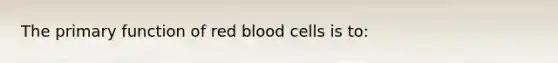 The primary function of red blood cells is to: