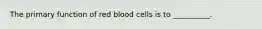 The primary function of red blood cells is to __________.