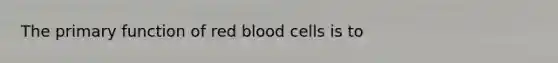 The primary function of red blood cells is to