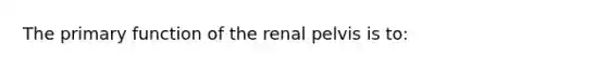 The primary function of the renal pelvis is to: