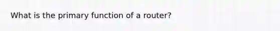 What is the primary function of a router?