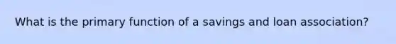 What is the primary function of a savings and loan association?