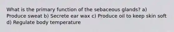 What is the primary function of the sebaceous glands? a) Produce sweat b) Secrete ear wax c) Produce oil to keep skin soft d) Regulate body temperature