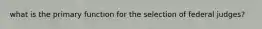 what is the primary function for the selection of federal judges?