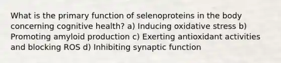 What is the primary function of selenoproteins in the body concerning cognitive health? a) Inducing oxidative stress b) Promoting amyloid production c) Exerting antioxidant activities and blocking ROS d) Inhibiting synaptic function