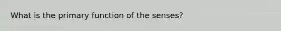 What is the primary function of the senses?