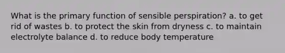 What is the primary function of sensible perspiration? a. to get rid of wastes b. to protect the skin from dryness c. to maintain electrolyte balance d. to reduce body temperature