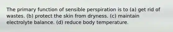 The primary function of sensible perspiration is to (a) get rid of wastes. (b) protect the skin from dryness. (c) maintain electrolyte balance. (d) reduce body temperature.