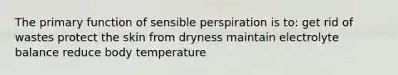 The primary function of sensible perspiration is to: get rid of wastes protect the skin from dryness maintain electrolyte balance reduce body temperature