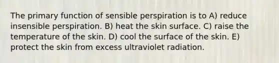 The primary function of sensible perspiration is to A) reduce insensible perspiration. B) heat the skin surface. C) raise the temperature of the skin. D) cool the surface of the skin. E) protect the skin from excess ultraviolet radiation.