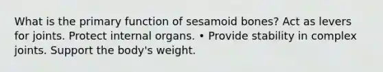 What is the primary function of sesamoid bones? Act as levers for joints. Protect internal organs. • Provide stability in complex joints. Support the body's weight.