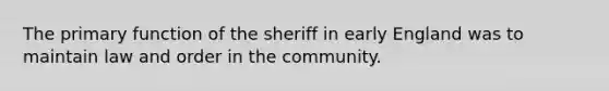 The primary function of the sheriff in early England was to maintain law and order in the community.