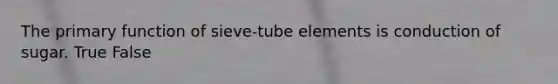 The primary function of sieve-tube elements is conduction of sugar. True False