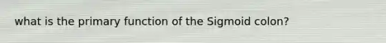 what is the primary function of the Sigmoid colon?