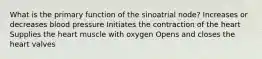 What is the primary function of the sinoatrial node? Increases or decreases blood pressure Initiates the contraction of the heart Supplies the heart muscle with oxygen Opens and closes the heart valves