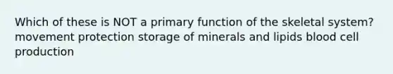 Which of these is NOT a primary function of the skeletal system? movement protection storage of minerals and lipids blood cell production