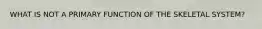 WHAT IS NOT A PRIMARY FUNCTION OF THE SKELETAL SYSTEM?