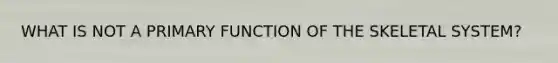 WHAT IS NOT A PRIMARY FUNCTION OF THE SKELETAL SYSTEM?