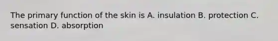 The primary function of the skin is A. insulation B. protection C. sensation D. absorption