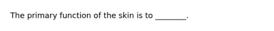 The primary function of the skin is to​ ________.