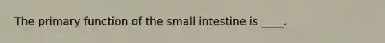 The primary function of the small intestine is ____.